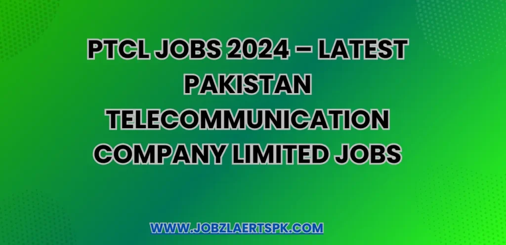 PTCL Jobs 2024 – Latest Pakistan Telecommunication Company Limited Jobs