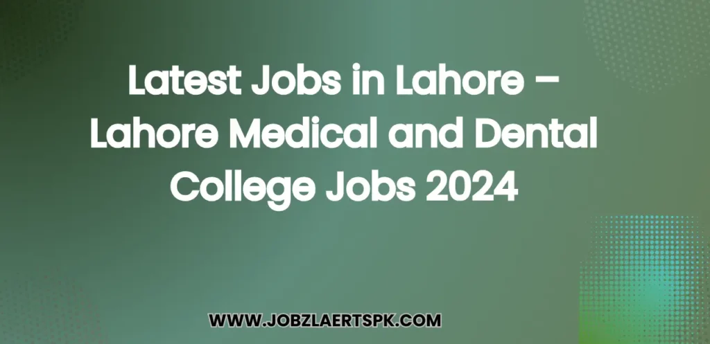 Latest Jobs in Lahore – Lahore Medical and Dental College Jobs 2024